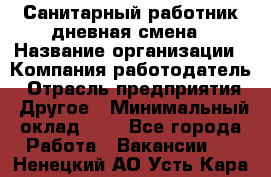 Санитарный работник дневная смена › Название организации ­ Компания-работодатель › Отрасль предприятия ­ Другое › Минимальный оклад ­ 1 - Все города Работа » Вакансии   . Ненецкий АО,Усть-Кара п.